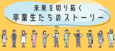 未来を切り拓く 卒業生たちのストーリー